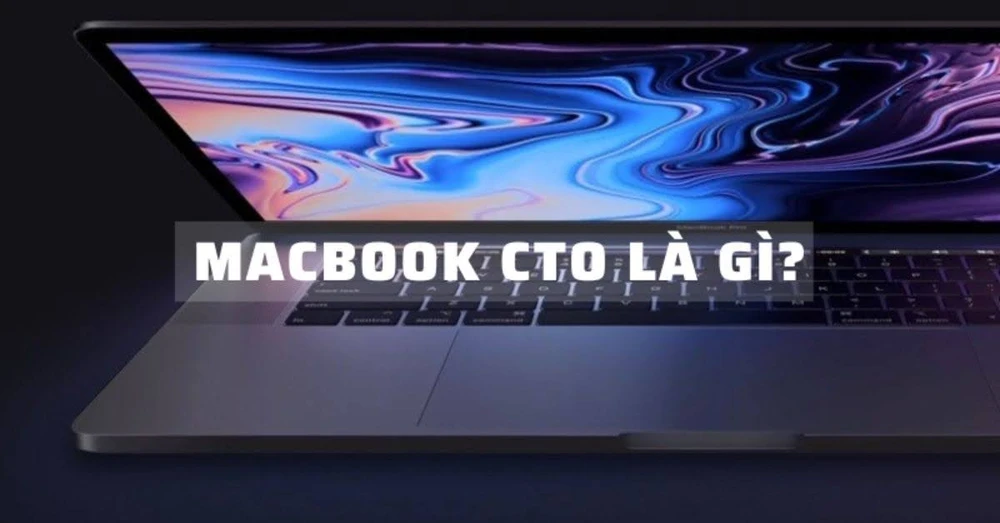 MacBook CTO là gì? Lợi ích của MacBook CTO mang lại cho người dùng