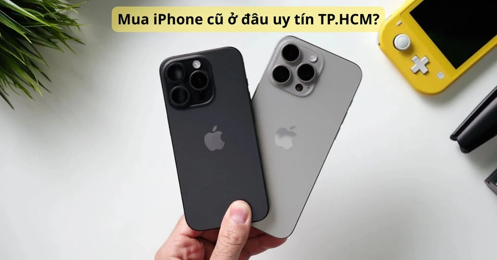 Mua iPhone cũ ở đâu uy tín TP.HCM? Địa chỉ mua iPhone cũ chất lượng