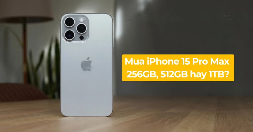 Nên mua iPhone 15 Pro Max 256GB, 512GB hay 1TB mới đủ dùng?