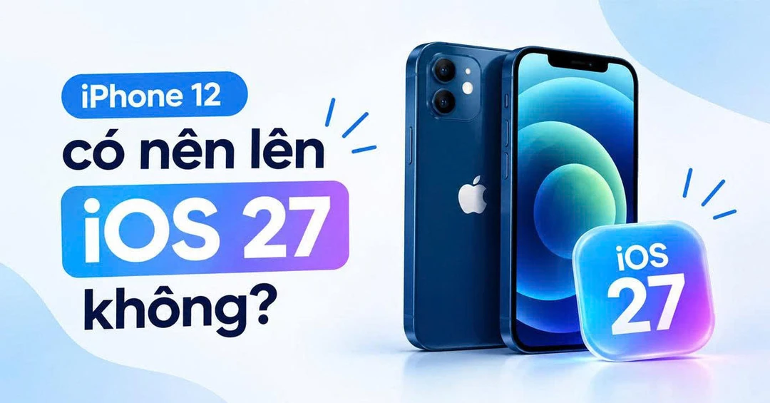 iPhone 12 có nên lên iOS 27 không? Máy gần 6 năm tuổi lên đời có đáng?