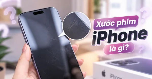 Xước phim iPhone là gì? Cách nhận biết và xử lý khi màn hình xước phim